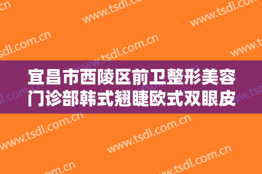 宜昌市西陵区前卫整形美容门诊部韩式翘睫欧式双眼皮一般价位是多少钱?可靠吗?