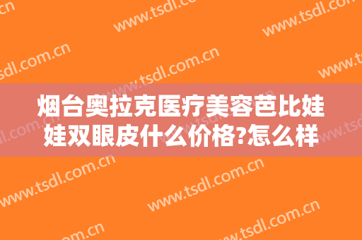 烟台奥拉克医疗美容芭比娃娃双眼皮什么价格?怎么样?