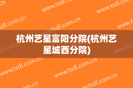 杭州艺星富阳分院(杭州艺星城西分院)