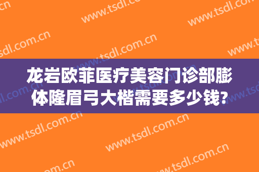 龙岩欧菲医疗美容门诊部膨体隆眉弓大楷需要多少钱?好不好?(龙岩欧菲医疗整形美容医院)