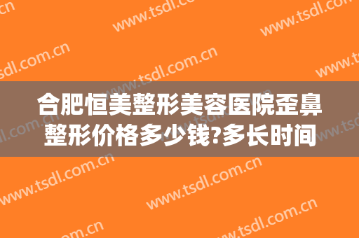 合肥恒美整形美容医院歪鼻整形价格多少钱?多长时间恢复?(合肥恒美整形医院电话)