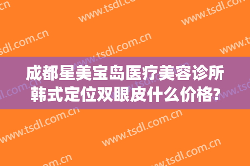 成都星美宝岛医疗美容诊所韩式定位双眼皮什么价格?靠谱吗?(上海星美整形医院)