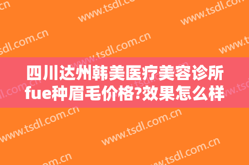 四川达州韩美医疗美容诊所fue种眉毛价格?效果怎么样?