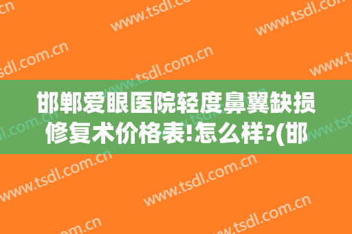 邯郸爱眼医院轻度鼻翼缺损修复术价格表!怎么样?(邯郸爱眼医院可以做伤残鉴定吗)