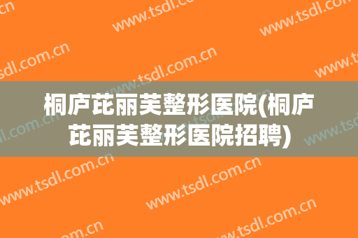 桐庐芘丽芙整形医院(桐庐芘丽芙整形医院招聘)