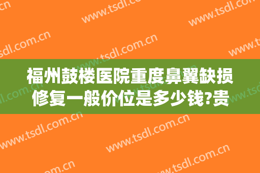 福州鼓楼医院重度鼻翼缺损修复一般价位是多少钱?贵不贵?(福州鼻科最好的医院鼓楼很不错)