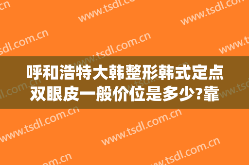 呼和浩特大韩整形韩式定点双眼皮一般价位是多少?靠谱吗?(呼市整形做双眼皮手术)