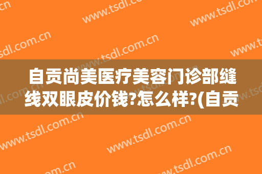 自贡尚美医疗美容门诊部缝线双眼皮价钱?怎么样?(自贡埋线双眼皮)