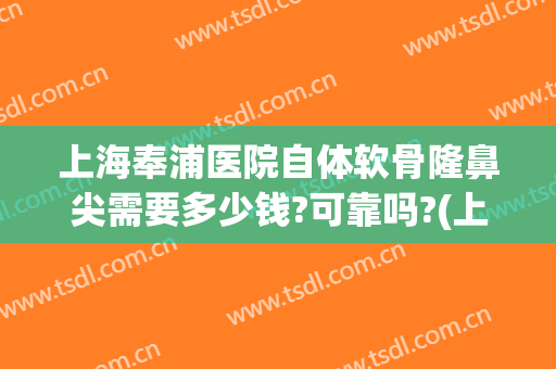 上海奉浦医院自体软骨隆鼻尖需要多少钱?可靠吗?(上海软骨隆鼻手术多少钱)