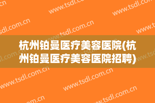 杭州铂曼医疗美容医院(杭州铂曼医疗美容医院招聘)