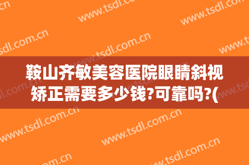 鞍山齐敏美容医院眼睛斜视矫正需要多少钱?可靠吗?(鞍山齐敏美容医院是正规医院吗)
