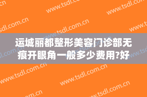 运城丽都整形美容门诊部无痕开眼角一般多少费用?好不好?(运城割双眼皮医院)
