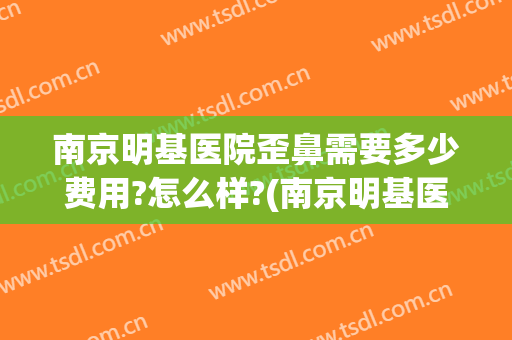南京明基医院歪鼻需要多少费用?怎么样?(南京明基医院收费怎么样)