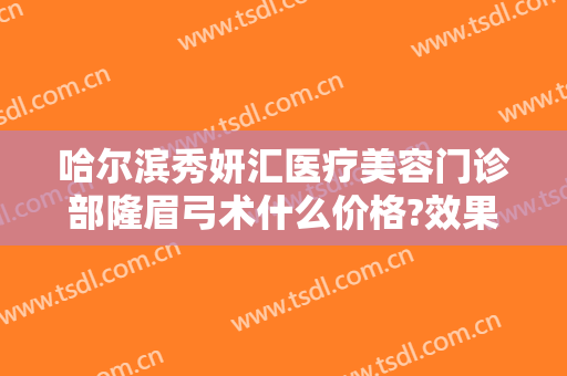 哈尔滨秀妍汇医疗美容门诊部隆眉弓术什么价格?效果怎么样?