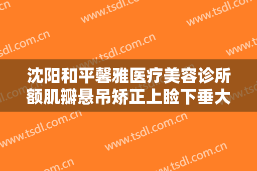 沈阳和平馨雅医疗美容诊所额肌瓣悬吊矫正上睑下垂大楷需要多少钱?有哪些优势?