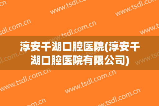 淳安千湖口腔医院(淳安千湖口腔医院有限公司)