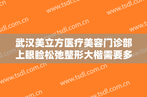 武汉美立方医疗美容门诊部上眼睑松弛整形大楷需要多少费用?需要多久恢复?