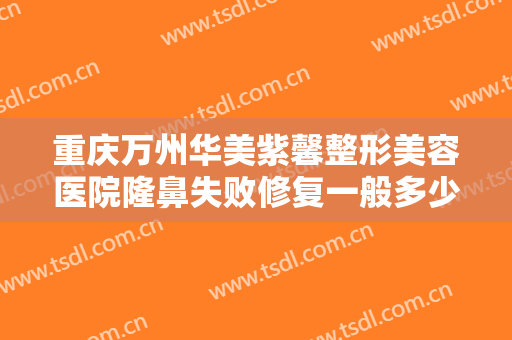 重庆万州华美紫馨整形美容医院隆鼻失败修复一般多少费用?有哪些优势?