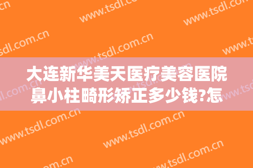 大连新华美天医疗美容医院鼻小柱畸形矫正多少钱?怎么样?(大连美天整形医院价格表)