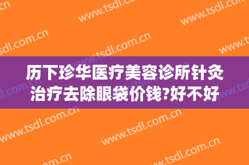 历下珍华医疗美容诊所针灸治疗去除眼袋价钱?好不好?(济南丽珍去眼袋怎么样)