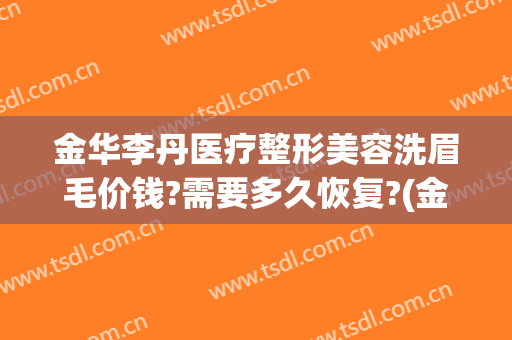 金华李丹医疗整形美容洗眉毛价钱?需要多久恢复?(金华李丹整形医院口碑)