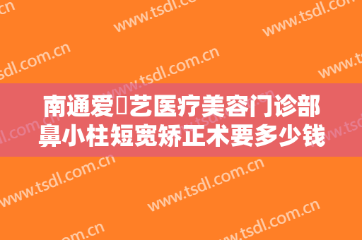 南通爱婍艺医疗美容门诊部鼻小柱短宽矫正术要多少钱?需要多久恢复?