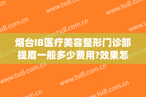 烟台IB医疗美容整形门诊部提眉一般多少费用?效果怎么样?(曝光烟台ib医疗整形机构)