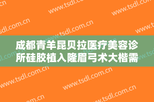 成都青羊昆贝拉医疗美容诊所硅胶植入隆眉弓术大楷需要多少钱?效果怎么样?