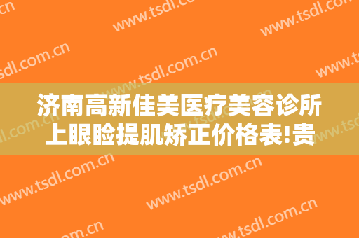 济南高新佳美医疗美容诊所上眼睑提肌矫正价格表!贵不贵?