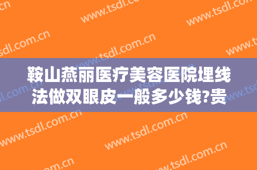 鞍山燕丽医疗美容医院埋线法做双眼皮一般多少钱?贵不贵?(美容店埋线双眼皮多少钱)