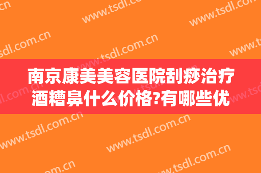 南京康美美容医院刮痧治疗酒糟鼻什么价格?有哪些优势?(治疗酒糟鼻一般多少钱)