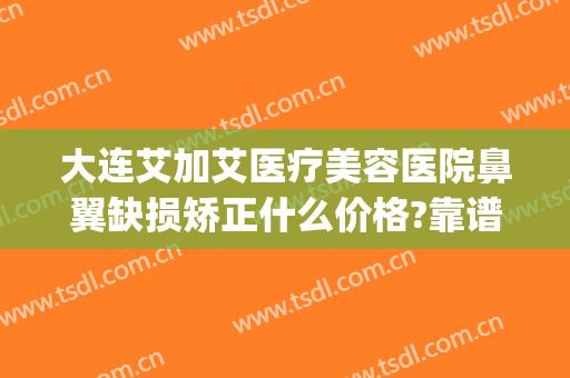 大连艾加艾医疗美容医院鼻翼缺损矫正什么价格?靠谱吗?(艾v整形医院)