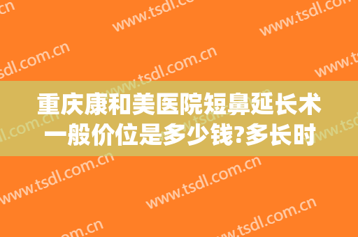 重庆康和美医院短鼻延长术一般价位是多少钱?多长时间恢复?(重庆康雅医院整形医院)