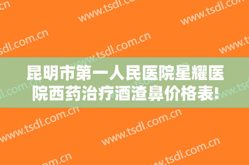 昆明市第一人民医院星耀医院西药治疗酒渣鼻价格表!靠谱吗?