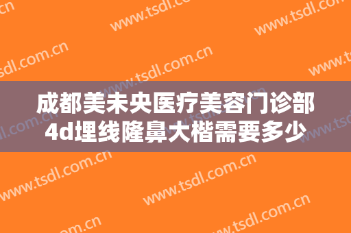 成都美未央医疗美容门诊部4d埋线隆鼻大楷需要多少钱?多长时间恢复?