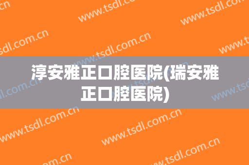 淳安雅正口腔医院(瑞安雅正口腔医院)
