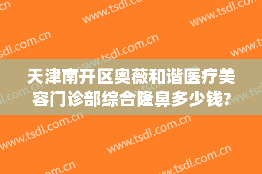 天津南开区奥薇和谐医疗美容门诊部综合隆鼻多少钱?靠谱吗?(天津薇什医疗美容机构)