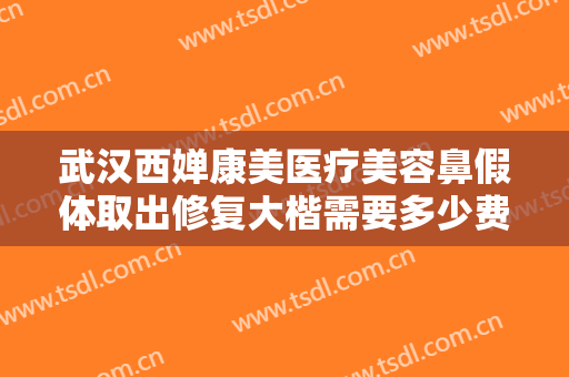 武汉西婵康美医疗美容鼻假体取出修复大楷需要多少费用?需要多久恢复?