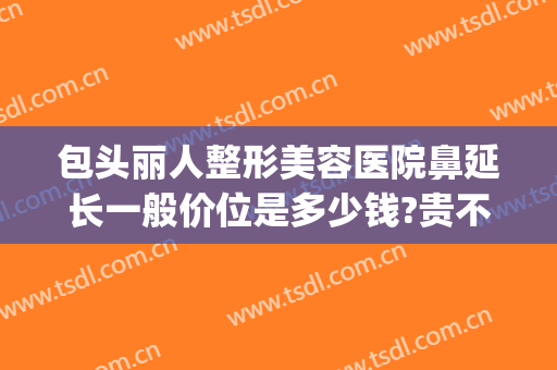 包头丽人整形美容医院鼻延长一般价位是多少钱?贵不贵?(包头丽人整形医院价格表)
