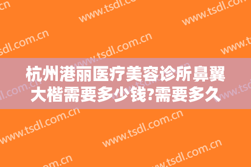 杭州港丽医疗美容诊所鼻翼大楷需要多少钱?需要多久恢复?