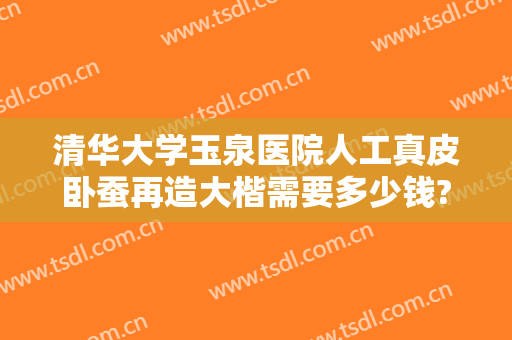清华大学玉泉医院人工真皮卧蚕再造大楷需要多少钱?可靠吗?