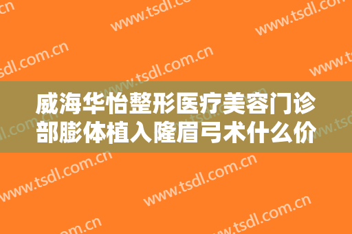 威海华怡整形医疗美容门诊部膨体植入隆眉弓术什么价格?贵不贵?