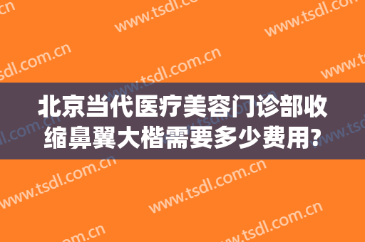 北京当代医疗美容门诊部收缩鼻翼大楷需要多少费用?贵不贵?(北京重睑术)