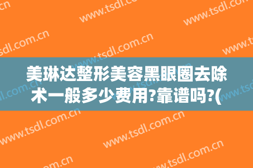 美琳达整形美容黑眼圈去除术一般多少费用?靠谱吗?(美容院去黑眼圈多少钱)