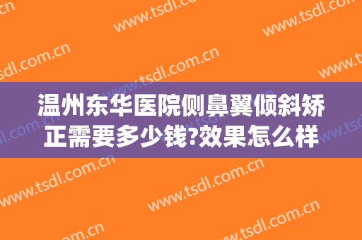 温州东华医院侧鼻翼倾斜矫正需要多少钱?效果怎么样?(偏斜型歪鼻矫正一般多少钱)