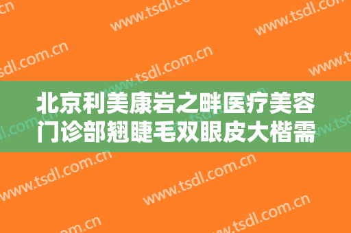 北京利美康岩之畔医疗美容门诊部翘睫毛双眼皮大楷需要多少钱?需要多久恢复?