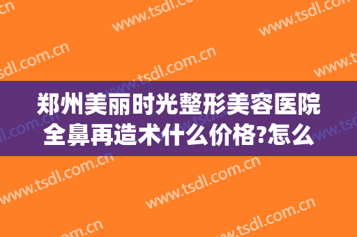 郑州美丽时光整形美容医院全鼻再造术什么价格?怎么样?(郑州鼻部整容医院)