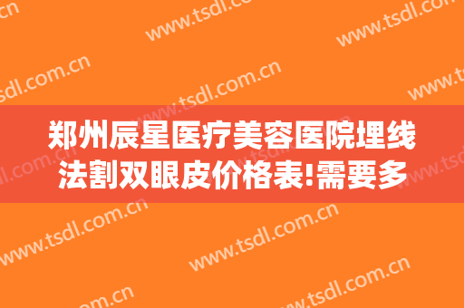 郑州辰星医疗美容医院埋线法割双眼皮价格表!需要多久恢复?(郑州星河医美整形)