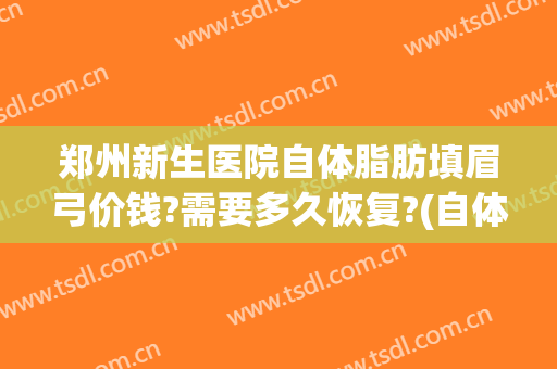 郑州新生医院自体脂肪填眉弓价钱?需要多久恢复?(自体脂肪填充眉弓)