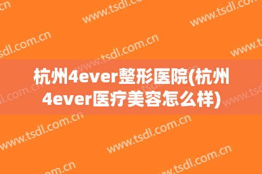 杭州4ever整形医院(杭州4ever医疗美容怎么样)
